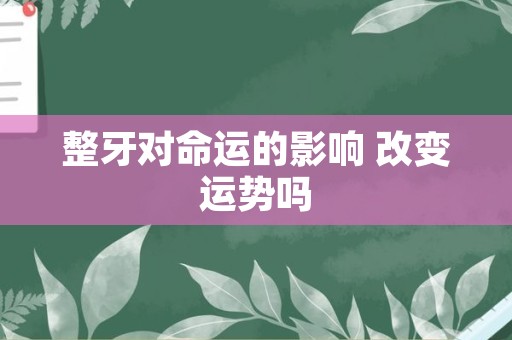 整牙对命运的影响 改变运势吗