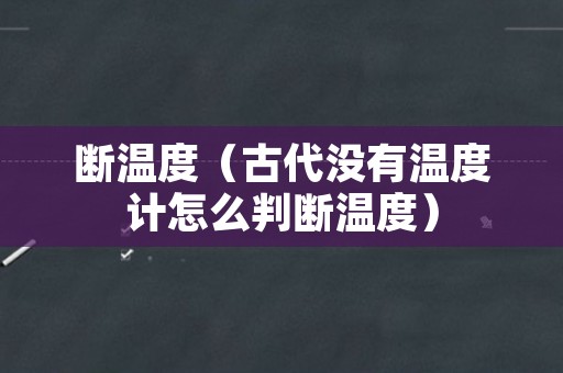 断温度（古代没有温度计怎么判断温度）