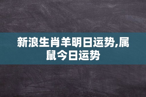 新浪生肖羊明日运势,属鼠今日运势