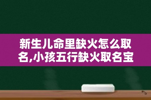 新生儿命里缺火怎么取名,小孩五行缺火取名宝典