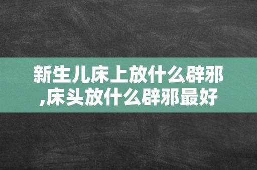 新生儿床上放什么辟邪,床头放什么辟邪最好