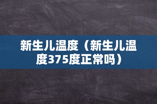 新生儿温度（新生儿温度375度正常吗）