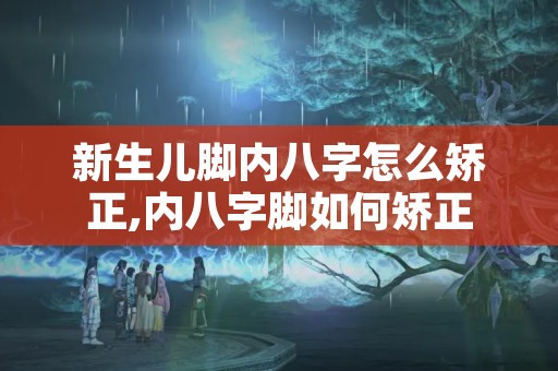 新生儿脚内八字怎么矫正,内八字脚如何矫正