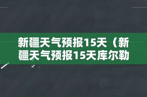 新疆天气预报15天（新疆天气预报15天库尔勒）