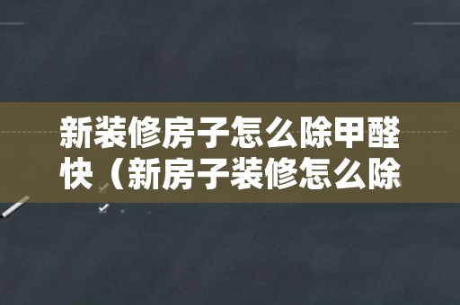 新装修房子怎么除甲醛快（新房子装修怎么除甲醛最快）