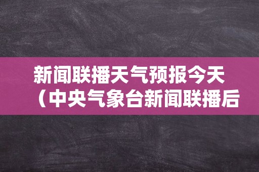 新闻联播天气预报今天（中央气象台新闻联播后天气预报）