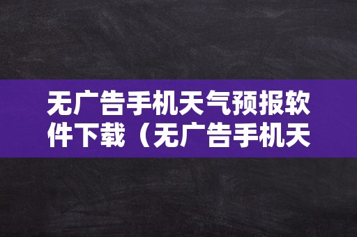 无广告手机天气预报软件下载（无广告手机天气预报软件下载）