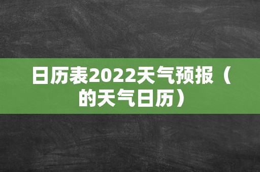 日历表2022天气预报（的天气日历）