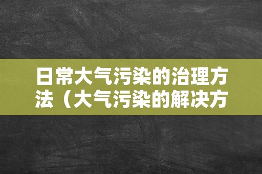 日常大气污染的治理方法（大气污染的解决方法）