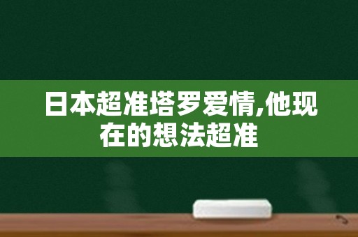 日本超准塔罗爱情,他现在的想法超准