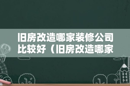 旧房改造哪家装修公司比较好（旧房改造哪家装修公司比较好杭州）