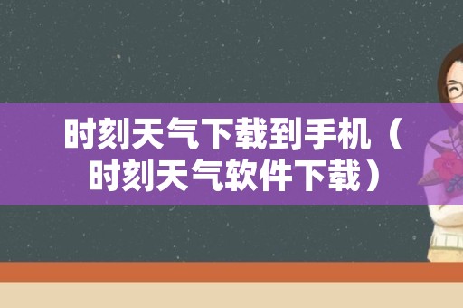 时刻天气下载到手机（时刻天气软件下载）