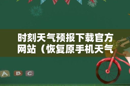 时刻天气预报下载官方网站（恢复原手机天气预报）