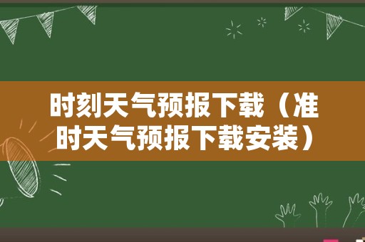 时刻天气预报下载（准时天气预报下载安装）