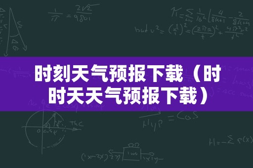 时刻天气预报下载（时时天天气预报下载）