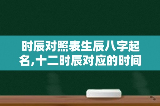 时辰对照表生辰八字起名,十二时辰对应的时间