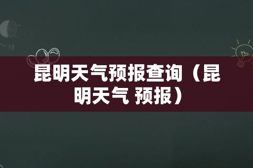 昆明天气预报查询（昆明天气 预报）