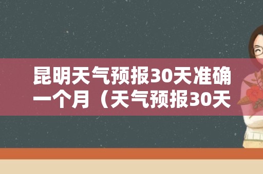 昆明天气预报30天准确一个月（天气预报30天查询 昆明）