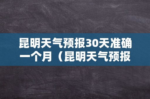 昆明天气预报30天准确一个月（昆明天气预报30天准确一个月查询）