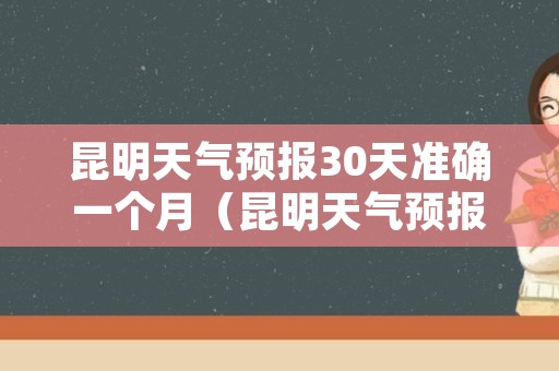 昆明天气预报30天准确一个月（昆明天气预报30天准确 一个月）