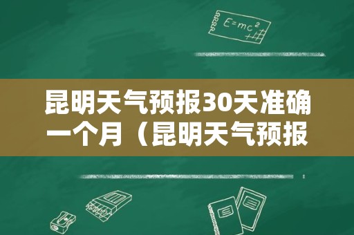 昆明天气预报30天准确一个月（昆明天气预报30天查询）