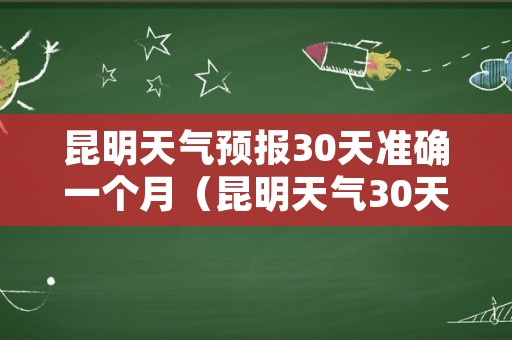 昆明天气预报30天准确一个月（昆明天气30天查询结果）