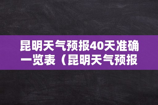 昆明天气预报40天准确一览表（昆明天气预报一周七天十天十五天）