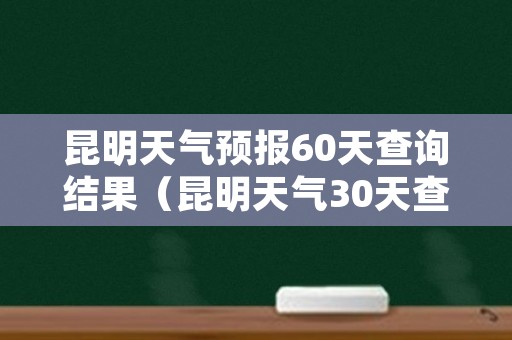 昆明天气预报60天查询结果（昆明天气30天查询结果）