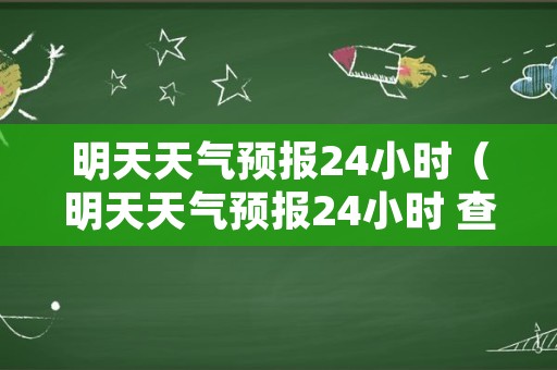 明天天气预报24小时（明天天气预报24小时 查询）