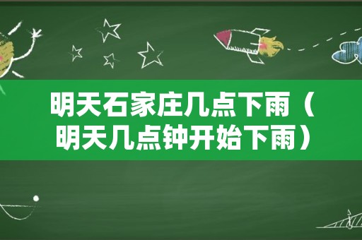 明天石家庄几点下雨（明天几点钟开始下雨）