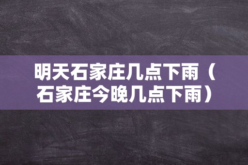 明天石家庄几点下雨（石家庄今晚几点下雨）