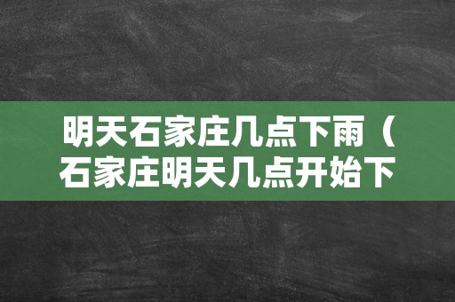 明天石家庄几点下雨（石家庄明天几点开始下雨）