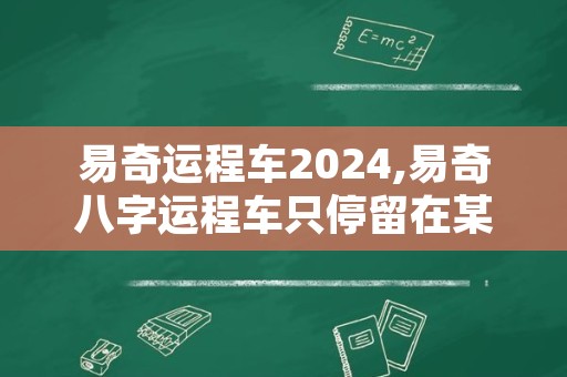 易奇运程车2024,易奇八字运程车只停留在某个时间