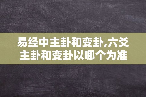 易经中主卦和变卦,六爻主卦和变卦以哪个为准