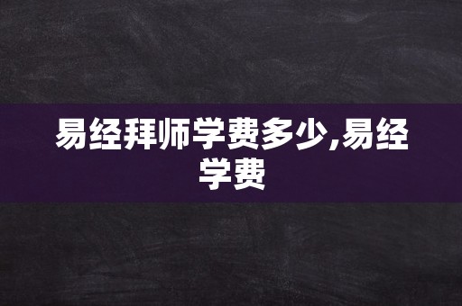 易经拜师学费多少,易经学费