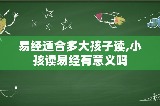 易经适合多大孩子读,小孩读易经有意义吗