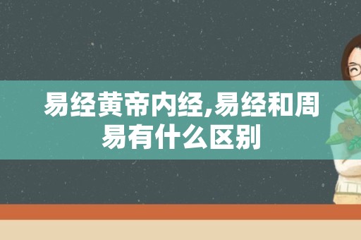 易经黄帝内经,易经和周易有什么区别