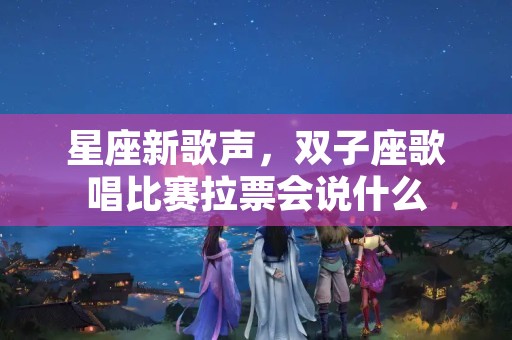 星座新歌声，双子座歌唱比赛拉票会说什么