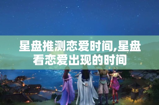 星盘推测恋爱时间,星盘看恋爱出现的时间