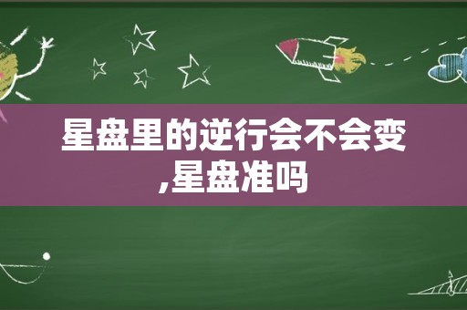 星盘里的逆行会不会变,星盘准吗