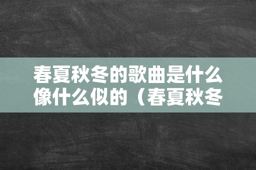 春夏秋冬的歌曲是什么像什么似的（春夏秋冬是什么歌曲名）