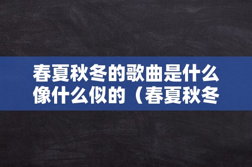 春夏秋冬的歌曲是什么像什么似的（春夏秋冬的歌曲是什么像什么似的造句）