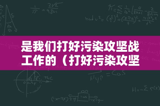 是我们打好污染攻坚战工作的（打好污染攻坚战我该怎么做）