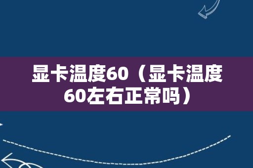 显卡温度60（显卡温度60左右正常吗）