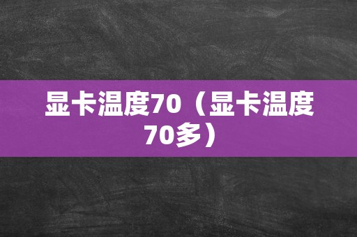 显卡温度70（显卡温度70多）