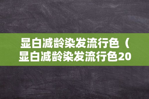 显白减龄染发流行色（显白减龄染发流行色2019）