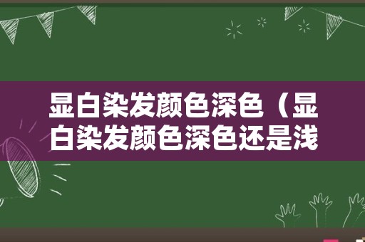 显白染发颜色深色（显白染发颜色深色还是浅色）