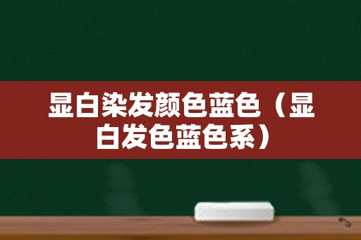 显白染发颜色蓝色（显白发色蓝色系）