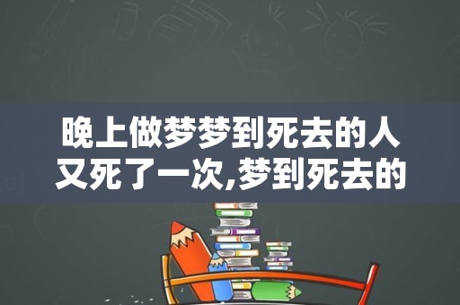 晚上做梦梦到死去的人又死了一次,梦到死去的亲人又死了是什么意思