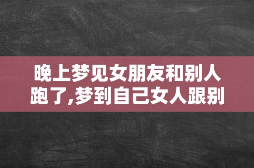 晚上梦见女朋友和别人跑了,梦到自己女人跟别人走了